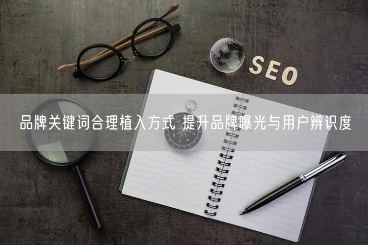 品牌关键词合理植入方式 提升品牌曝光与用户辨识度