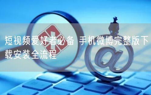 短视频爱好者必备 手机微博完整版下载安装全流程