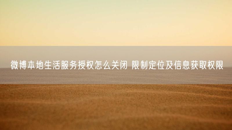 微博本地生活服务授权怎么关闭 限制定位及信息获取权限
