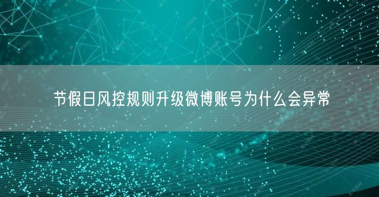 节假日风控规则升级微博账号为什么会异常