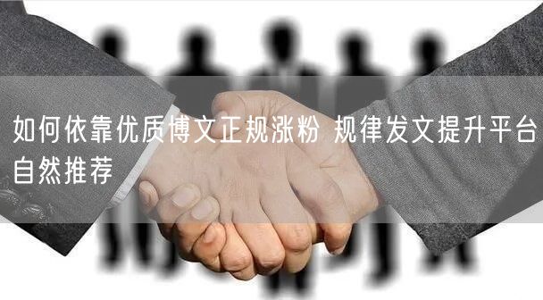 如何依靠优质博文正规涨粉 规律发文提升平台自然推荐