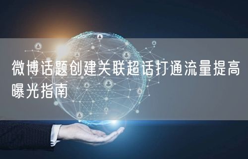 微博话题创建关联超话打通流量提高曝光指南