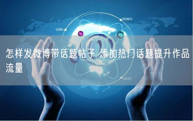 怎样发微博带话题帖子 添加热门话题提升作品流量