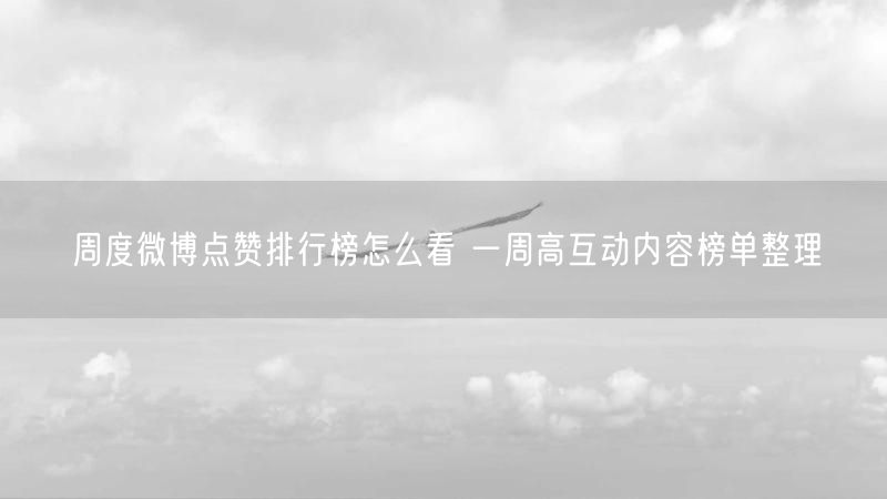 周度微博点赞排行榜怎么看 一周高互动内容榜单整理
