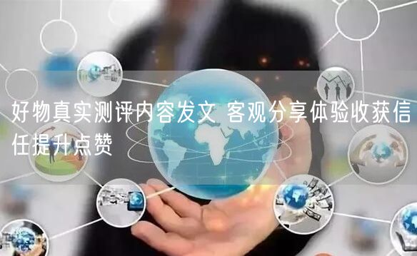 好物真实测评内容发文 客观分享体验收获信任提升点赞