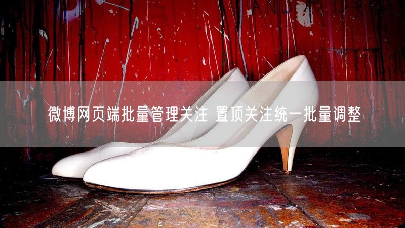 微博网页端批量管理关注 置顶关注统一批量调整