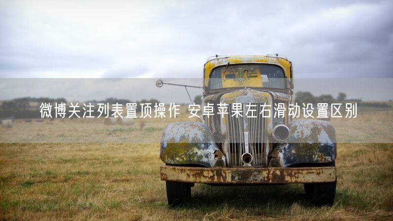 微博关注列表置顶操作 安卓苹果左右滑动设置区别