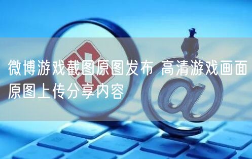 微博游戏截图原图发布 高清游戏画面原图上传分享内容