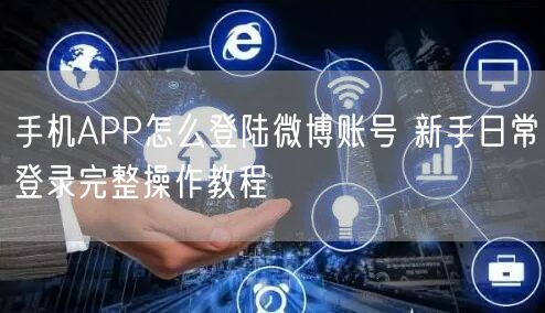 手机APP怎么登陆微博账号 新手日常登录完整操作教程