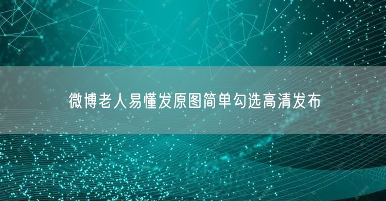 微博老人易懂发原图简单勾选高清发布