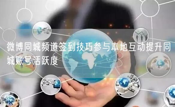 微博同城频道签到技巧参与本地互动提升同城账号活跃度