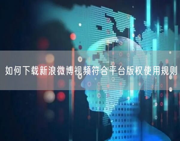 如何下载新浪微博视频符合平台版权使用规则