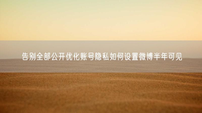 告别全部公开优化账号隐私如何设置微博半年可见