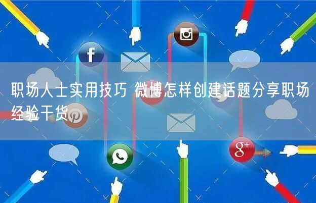 职场人士实用技巧 微博怎样创建话题分享职场经验干货