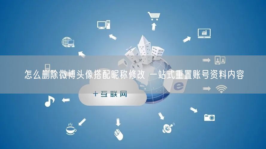 怎么删除微博头像搭配昵称修改 一站式重置账号资料内容