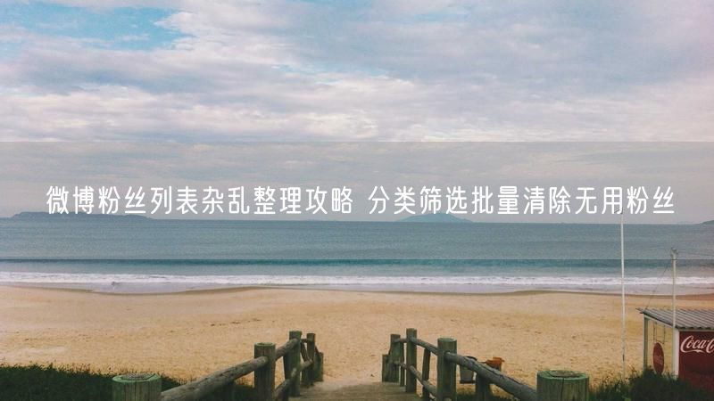 微博粉丝列表杂乱整理攻略 分类筛选批量清除无用粉丝