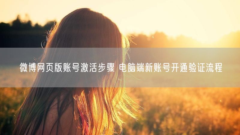 微博网页版账号激活步骤 电脑端新账号开通验证流程