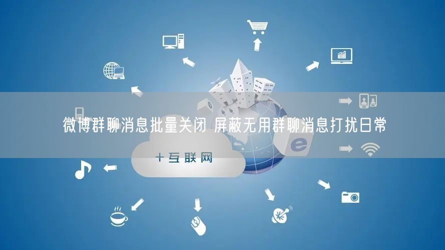 微博群聊消息批量关闭 屏蔽无用群聊消息打扰日常