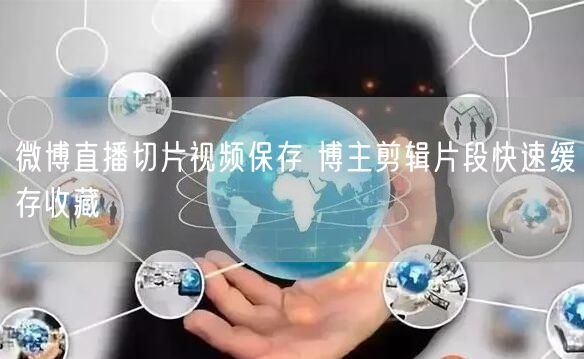 微博直播切片视频保存 博主剪辑片段快速缓存收藏
