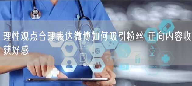 理性观点合理表达微博如何吸引粉丝 正向内容收获好感