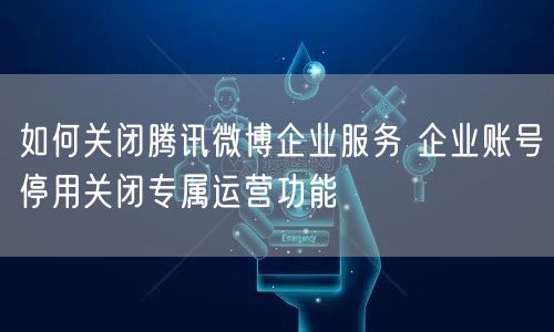 如何关闭腾讯微博企业服务 企业账号停用关闭专属运营功能