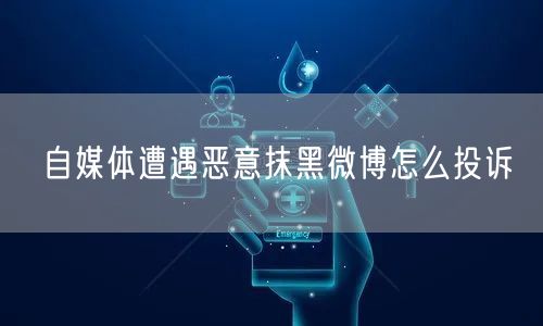 自媒体遭遇恶意抹黑微博怎么投诉