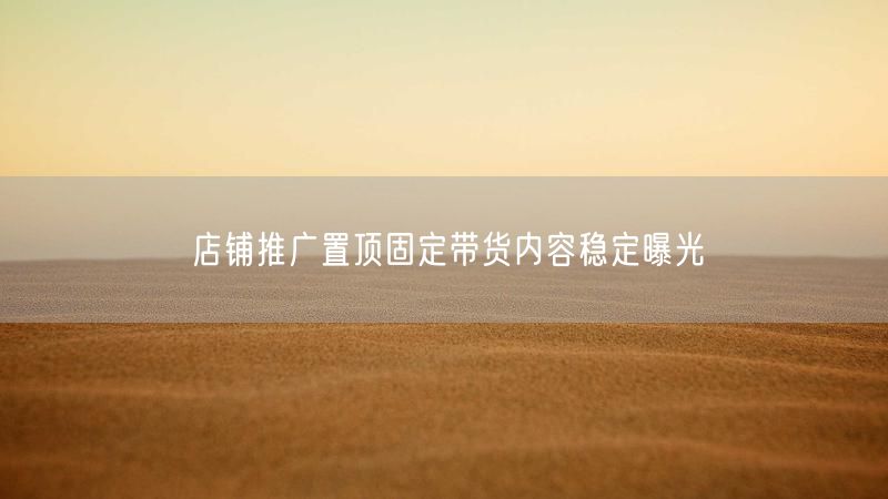 店铺推广置顶固定带货内容稳定曝光