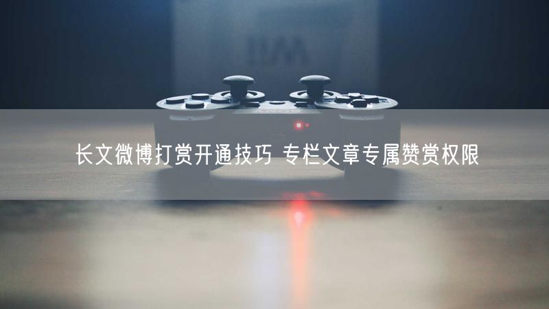 长文微博打赏开通技巧 专栏文章专属赞赏权限