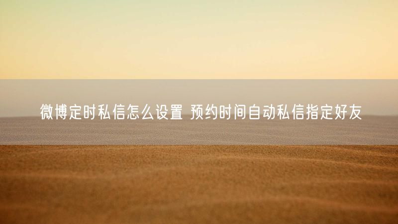 微博定时私信怎么设置 预约时间自动私信指定好友