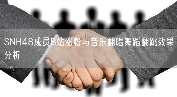 SNH48成员B站涨粉与音乐翻唱舞蹈翻跳效果分析