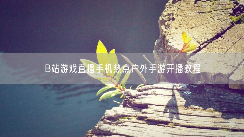 B站游戏直播手机热点户外手游开播教程