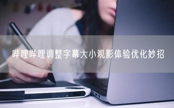 哔哩哔哩调整字幕大小观影体验优化妙招