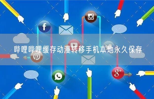 哔哩哔哩缓存动漫转移手机本地永久保存