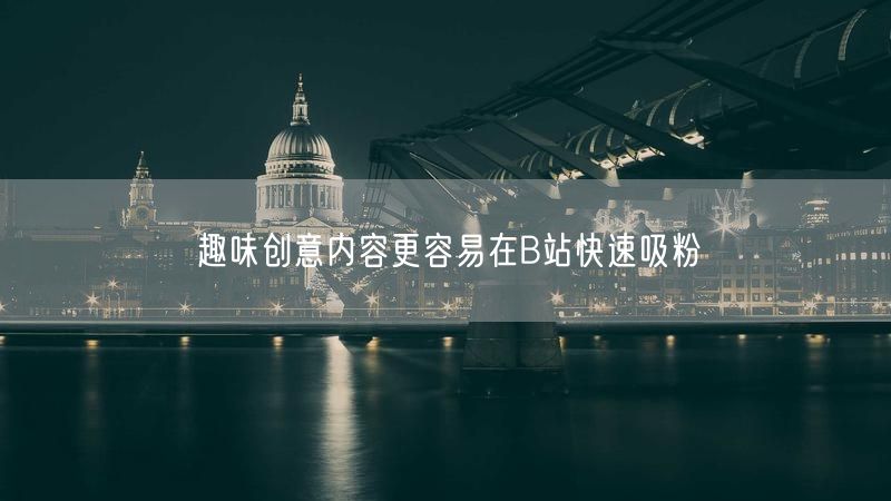 趣味创意内容更容易在B站快速吸粉