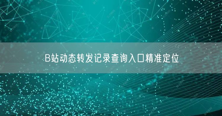 B站动态转发记录查询入口精准定位