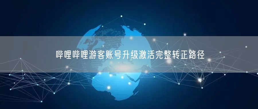 哔哩哔哩游客账号升级激活完整转正路径