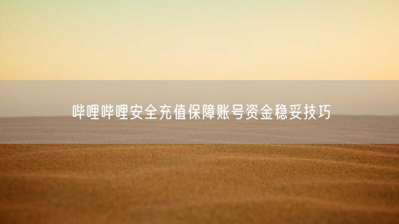 哔哩哔哩安全充值保障账号资金稳妥技巧