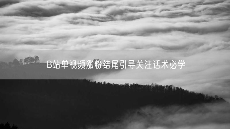 B站单视频涨粉结尾引导关注话术必学