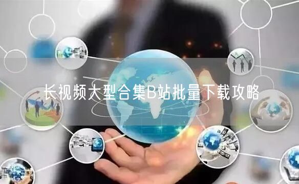 长视频大型合集B站批量下载攻略