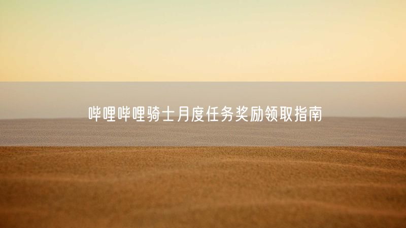 哔哩哔哩骑士月度任务奖励领取指南