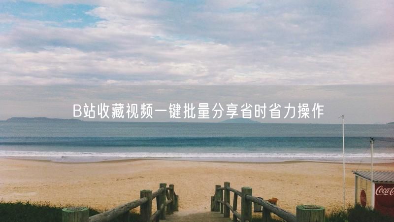 B站收藏视频一键批量分享省时省力操作