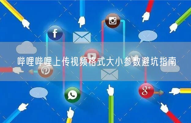 哔哩哔哩上传视频格式大小参数避坑指南
