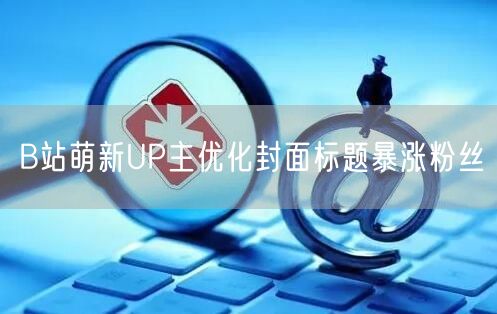 B站萌新UP主优化封面标题暴涨粉丝