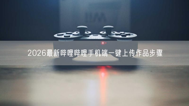 2026最新哔哩哔哩手机端一键上传作品步骤
