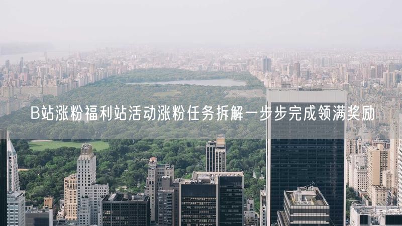 B站涨粉福利站活动涨粉任务拆解一步步完成领满奖励