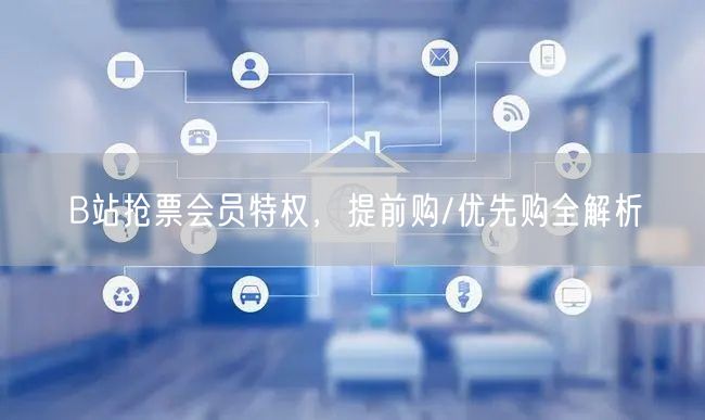 B站抢票会员特权，提前购/优先购全解析