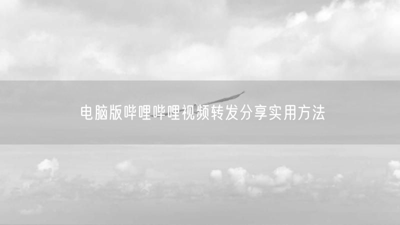 电脑版哔哩哔哩视频转发分享实用方法