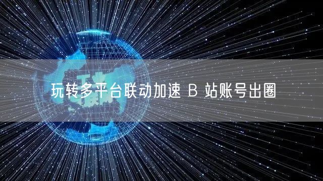 玩转多平台联动加速 B 站账号出圈