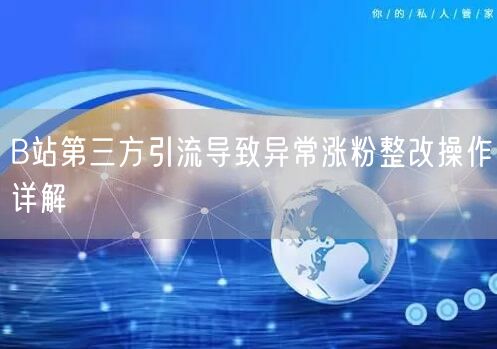 B站第三方引流导致异常涨粉整改操作详解