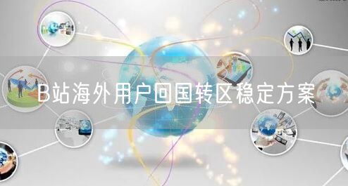 B站海外用户回国转区稳定方案